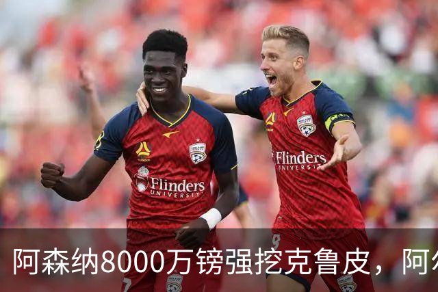 阿森纳8000万镑强挖克鲁皮，阿尔特塔冬窗补强锋线
